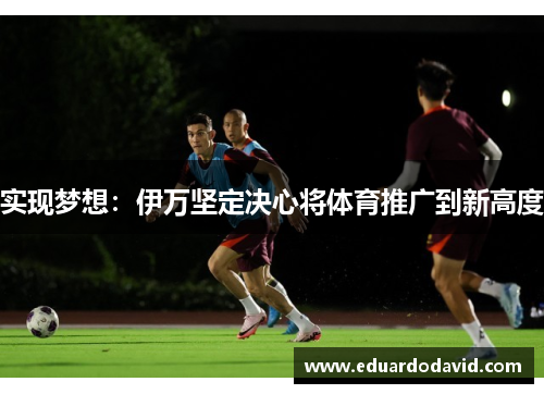 实现梦想：伊万坚定决心将体育推广到新高度